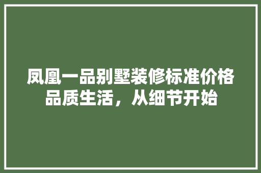 凤凰一品别墅装修标准价格品质生活，从细节开始