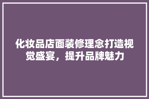 化妆品店面装修理念打造视觉盛宴，提升品牌魅力