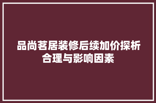 品尚茗居装修后续加价探析合理与影响因素