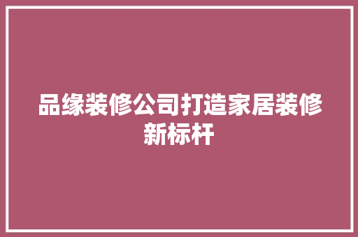 品缘装修公司打造家居装修新标杆