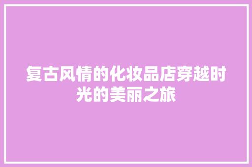 复古风情的化妆品店穿越时光的美丽之旅