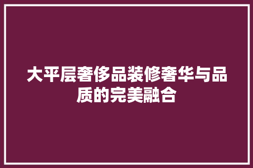 大平层奢侈品装修奢华与品质的完美融合
