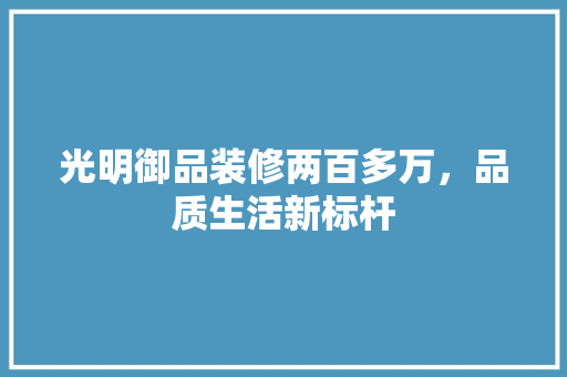 光明御品装修两百多万，品质生活新标杆