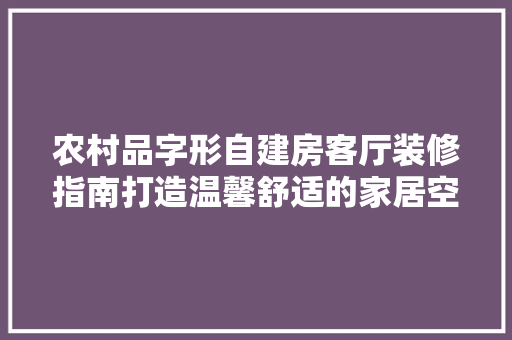 农村品字形自建房客厅装修指南打造温馨舒适的家居空间
