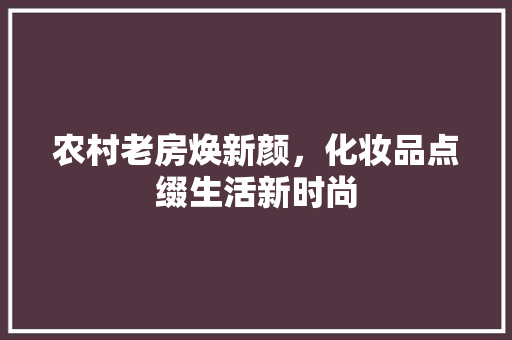 农村老房焕新颜，化妆品点缀生活新时尚