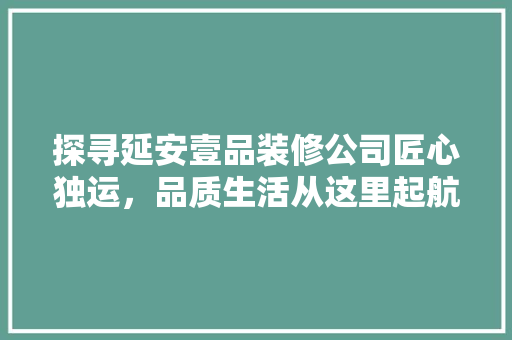 探寻延安壹品装修公司匠心独运，品质生活从这里起航