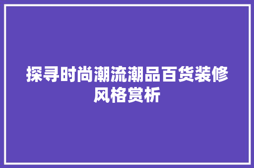 探寻时尚潮流潮品百货装修风格赏析