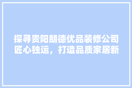 探寻贵阳朗德优品装修公司匠心独运，打造品质家居新标杆