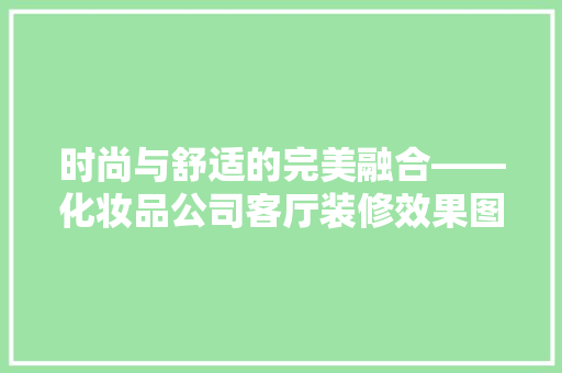 时尚与舒适的完美融合——化妆品公司客厅装修效果图