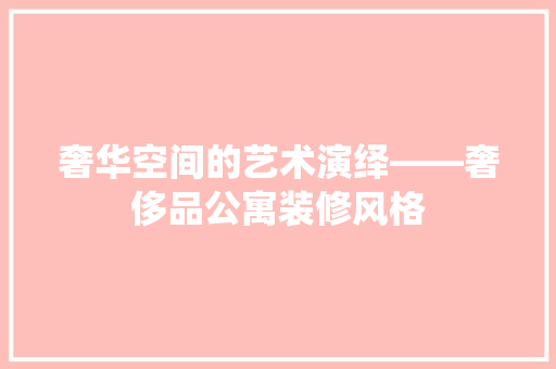奢华空间的艺术演绎——奢侈品公寓装修风格