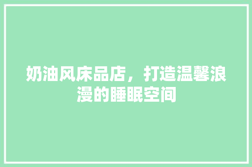 奶油风床品店，打造温馨浪漫的睡眠空间