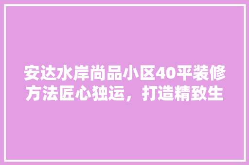 安达水岸尚品小区40平装修方法匠心独运，打造精致生活空间