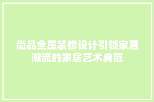 尚品全屋装修设计引领家居潮流的家居艺术典范