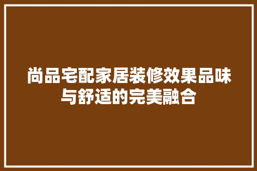 尚品宅配家居装修效果品味与舒适的完美融合