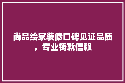 尚品绘家装修口碑见证品质，专业铸就信赖