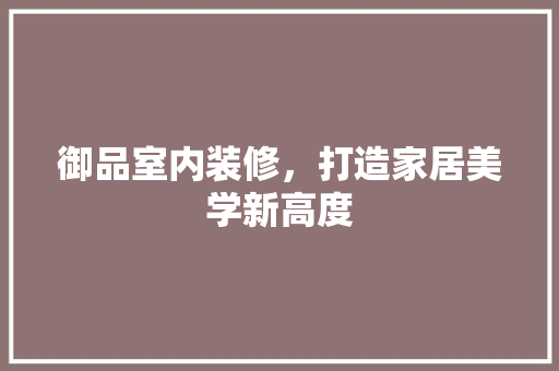 御品室内装修，打造家居美学新高度
