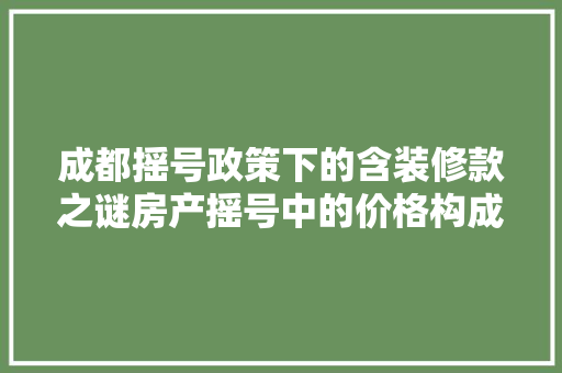成都摇号政策下的含装修款之谜房产摇号中的价格构成与消费者权益保护