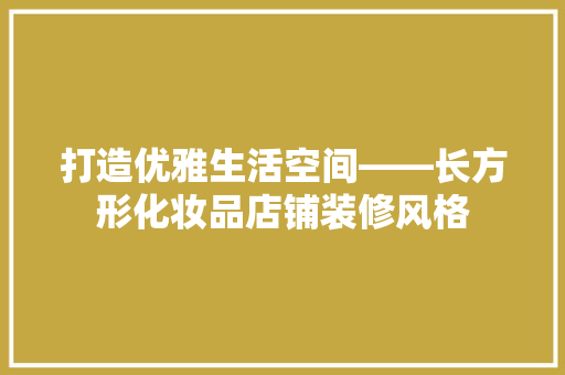 打造优雅生活空间——长方形化妆品店铺装修风格