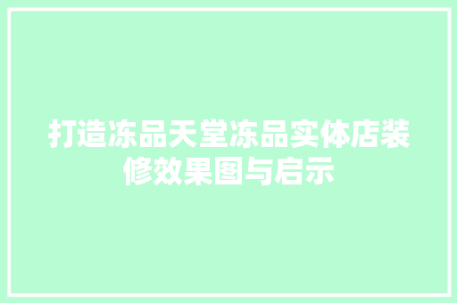 打造冻品天堂冻品实体店装修效果图与启示
