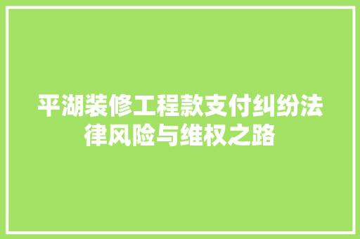 平湖装修工程款支付纠纷法律风险与维权之路