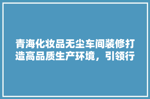 青海化妆品无尘车间装修打造高品质生产环境，引领行业新潮流