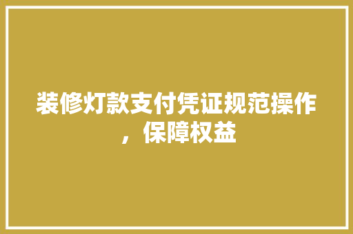 装修灯款支付凭证规范操作，保障权益