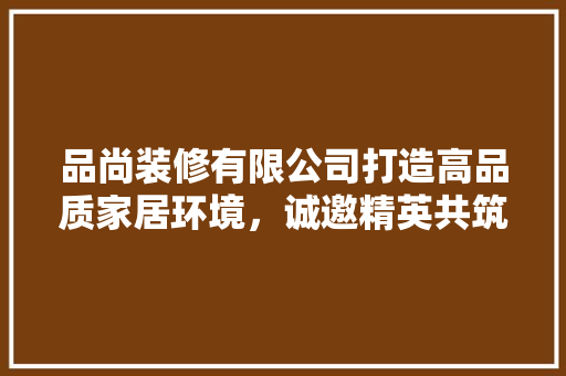 品尚装修有限公司打造高品质家居环境，诚邀精英共筑美好未来