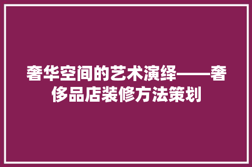 奢华空间的艺术演绎——奢侈品店装修方法策划