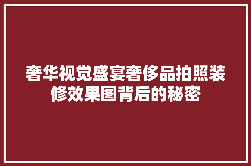 奢华视觉盛宴奢侈品拍照装修效果图背后的秘密