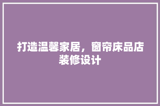 打造温馨家居，窗帘床品店装修设计