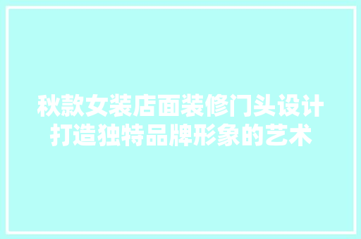 秋款女装店面装修门头设计打造独特品牌形象的艺术