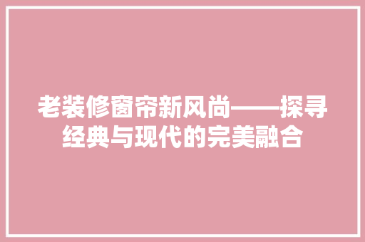 老装修窗帘新风尚——探寻经典与现代的完美融合