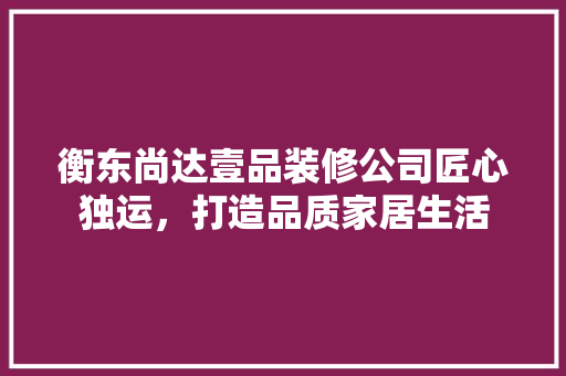 衡东尚达壹品装修公司匠心独运，打造品质家居生活