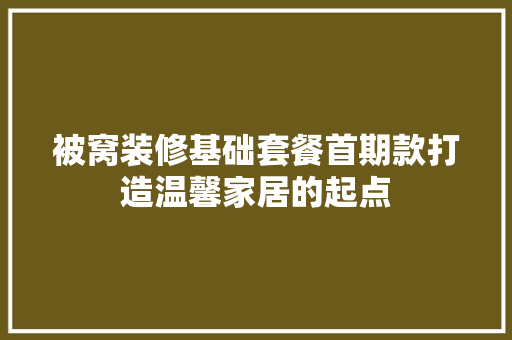 被窝装修基础套餐首期款打造温馨家居的起点