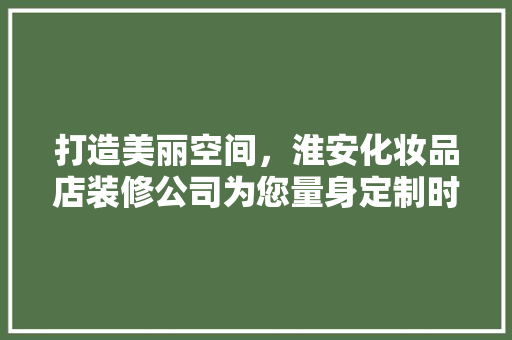 打造美丽空间，淮安化妆品店装修公司为您量身定制时尚家居