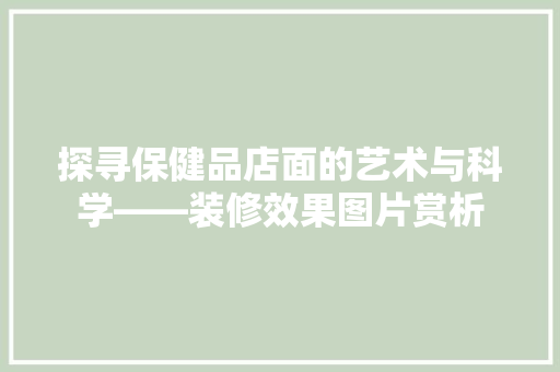 探寻保健品店面的艺术与科学——装修效果图片赏析
