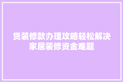 贷装修款办理攻略轻松解决家居装修资金难题
