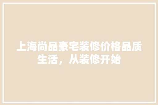 上海尚品豪宅装修价格品质生活，从装修开始