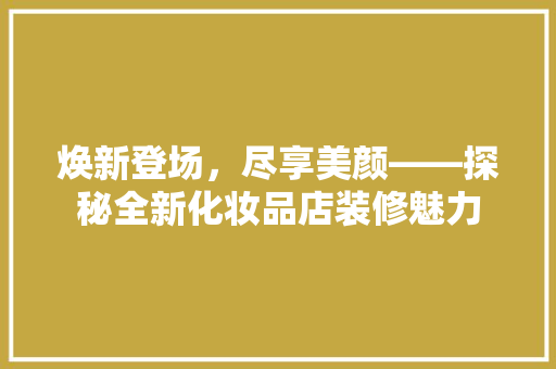焕新登场，尽享美颜——探秘全新化妆品店装修魅力