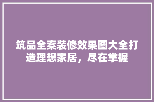 筑品全案装修效果图大全打造理想家居，尽在掌握