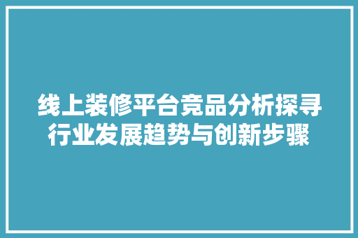 线上装修平台竞品分析探寻行业发展趋势与创新步骤