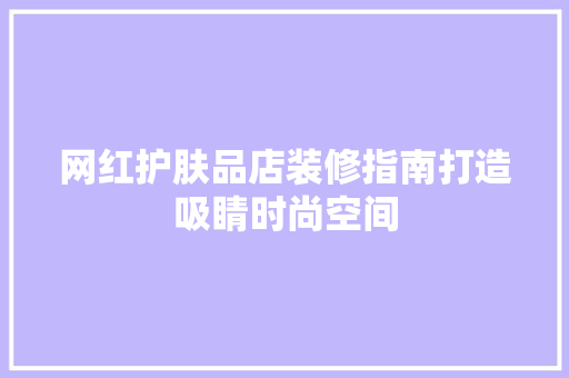 网红护肤品店装修指南打造吸睛时尚空间