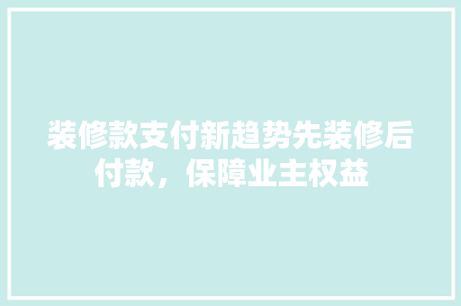 装修款支付新趋势先装修后付款，保障业主权益