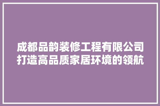 成都品韵装修工程有限公司打造高品质家居环境的领航者