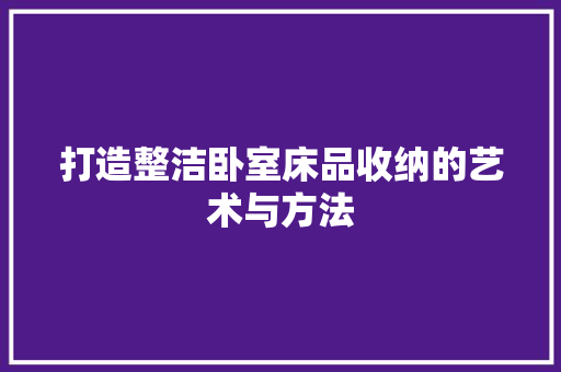 打造整洁卧室床品收纳的艺术与方法