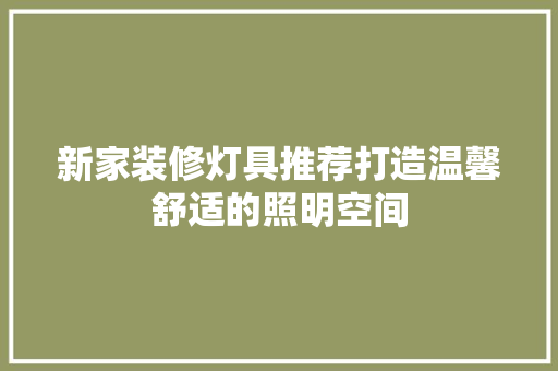 新家装修灯具推荐打造温馨舒适的照明空间