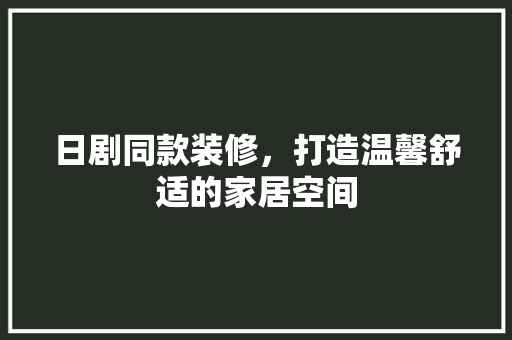 日剧同款装修，打造温馨舒适的家居空间