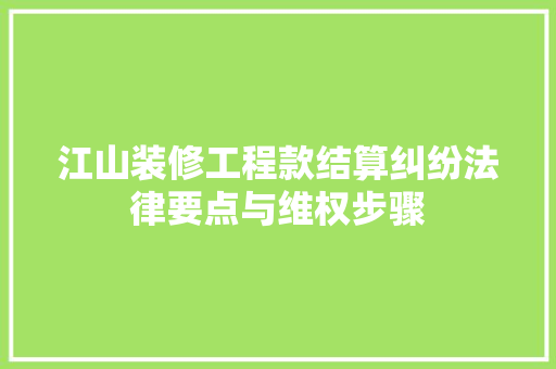 江山装修工程款结算纠纷法律要点与维权步骤
