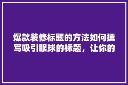 爆款装修标题的方法如何撰写吸引眼球的标题，让你的装修文章一夜爆红！