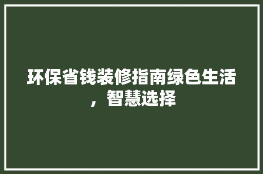环保省钱装修指南绿色生活，智慧选择